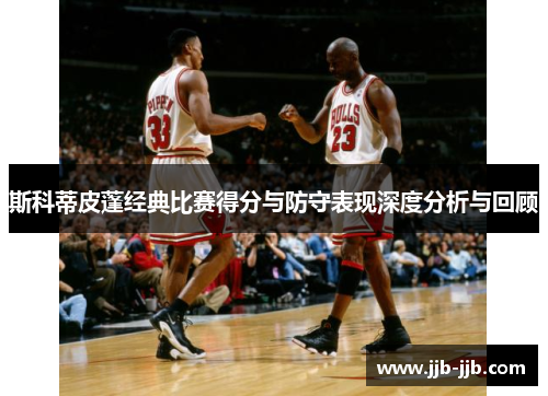 斯科蒂皮蓬经典比赛得分与防守表现深度分析与回顾