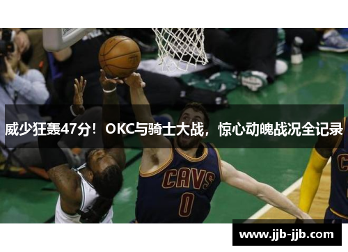 威少狂轰47分！OKC与骑士大战，惊心动魄战况全记录