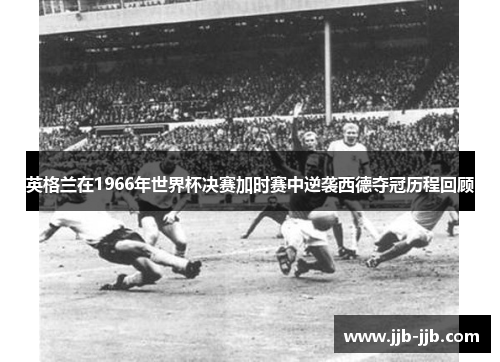 英格兰在1966年世界杯决赛加时赛中逆袭西德夺冠历程回顾