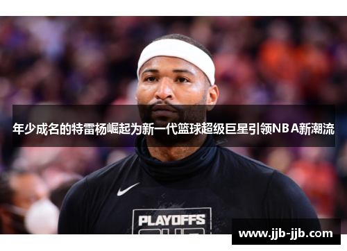 年少成名的特雷杨崛起为新一代篮球超级巨星引领NBA新潮流