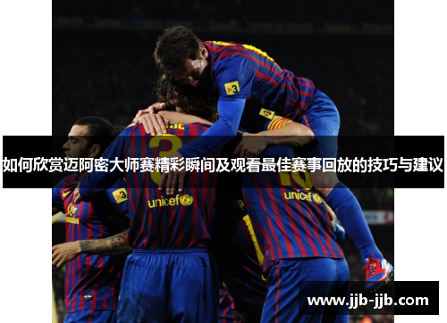 如何欣赏迈阿密大师赛精彩瞬间及观看最佳赛事回放的技巧与建议