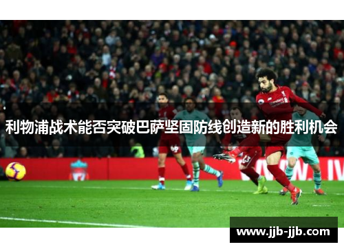 利物浦战术能否突破巴萨坚固防线创造新的胜利机会