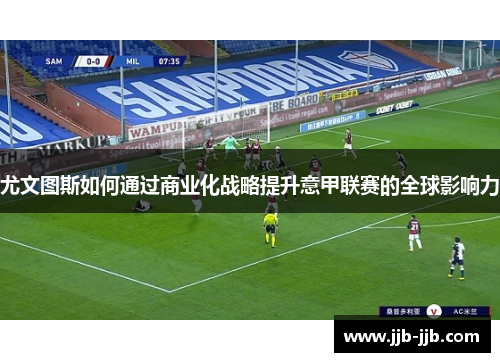 尤文图斯如何通过商业化战略提升意甲联赛的全球影响力
