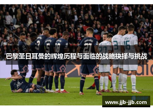 巴黎圣日耳曼的辉煌历程与面临的战略抉择与挑战