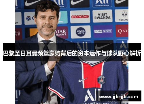 巴黎圣日耳曼频繁豪购背后的资本运作与球队野心解析