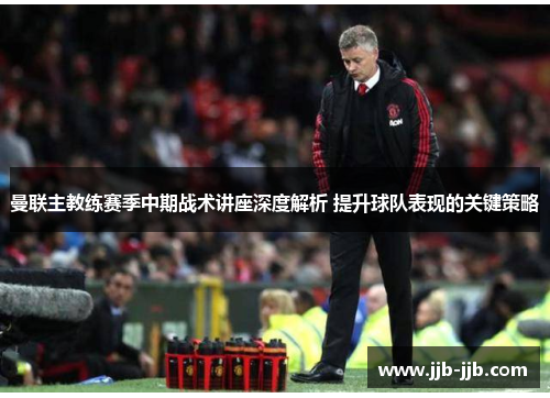 曼联主教练赛季中期战术讲座深度解析 提升球队表现的关键策略