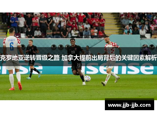 克罗地亚逆转晋级之路 加拿大提前出局背后的关键因素解析