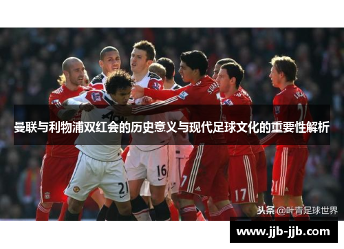 曼联与利物浦双红会的历史意义与现代足球文化的重要性解析