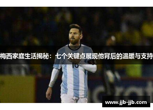 梅西家庭生活揭秘：七个关键点展现他背后的温暖与支持
