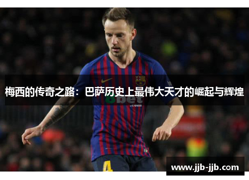 梅西的传奇之路：巴萨历史上最伟大天才的崛起与辉煌