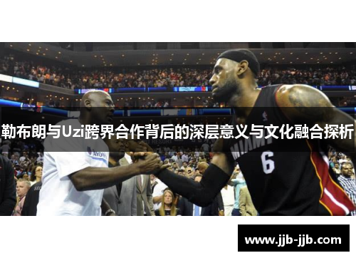 勒布朗与Uzi跨界合作背后的深层意义与文化融合探析