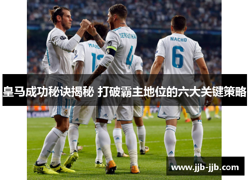 皇马成功秘诀揭秘 打破霸主地位的六大关键策略