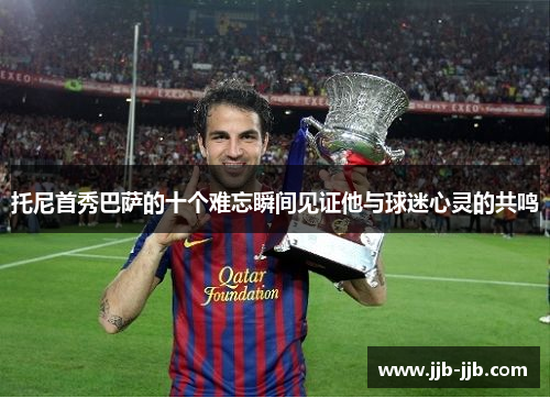 托尼首秀巴萨的十个难忘瞬间见证他与球迷心灵的共鸣