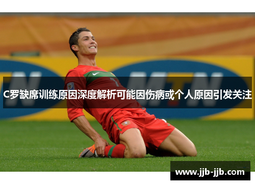 C罗缺席训练原因深度解析可能因伤病或个人原因引发关注