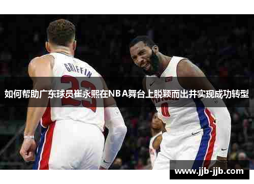 如何帮助广东球员崔永熙在NBA舞台上脱颖而出并实现成功转型