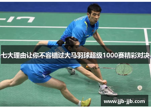 七大理由让你不容错过大马羽球超级1000赛精彩对决