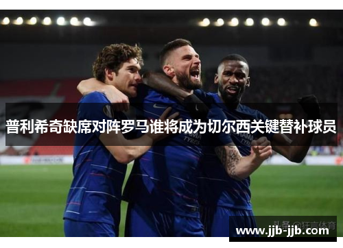 普利希奇缺席对阵罗马谁将成为切尔西关键替补球员