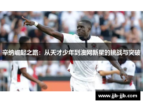 辛纳崛起之路：从天才少年到澳网新星的挑战与突破