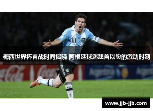 梅西世界杯首战时间揭晓 阿根廷球迷翘首以盼的激动时刻