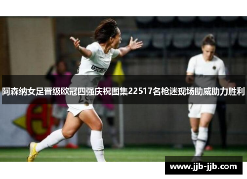 阿森纳女足晋级欧冠四强庆祝图集22517名枪迷现场助威助力胜利