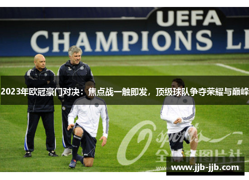 2023年欧冠豪门对决：焦点战一触即发，顶级球队争夺荣耀与巅峰