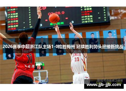 2026赛季中超浙江队主场1-0险胜梅州 延续胜利势头迎接新挑战