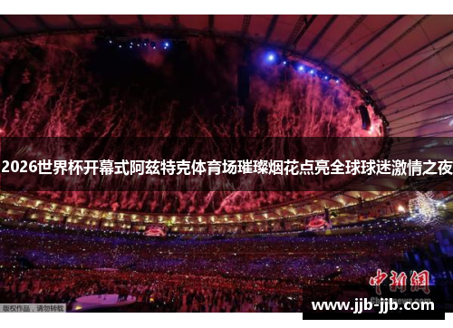 2026世界杯开幕式阿兹特克体育场璀璨烟花点亮全球球迷激情之夜