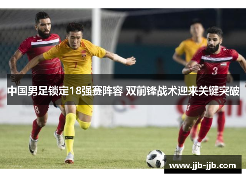 中国男足锁定18强赛阵容 双前锋战术迎来关键突破