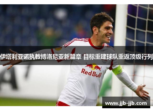 伊塔利亚诺执教博洛尼亚新篇章 目标重建球队重返顶级行列