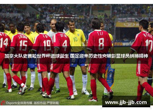 加拿大队史首粒世界杯进球诞生 国足迎来历史性突破彰显球员拼搏精神