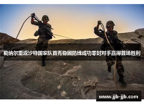 勒纳尔重返沙特国家队首秀稳固防线成功零封对手赢得首场胜利