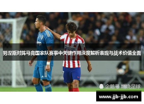 努涅斯对阵马竞国家队赛事中关键作用深度解析表现与战术价值全面