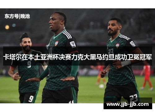 卡塔尔在本土亚洲杯决赛力克大黑马约旦成功卫冕冠军