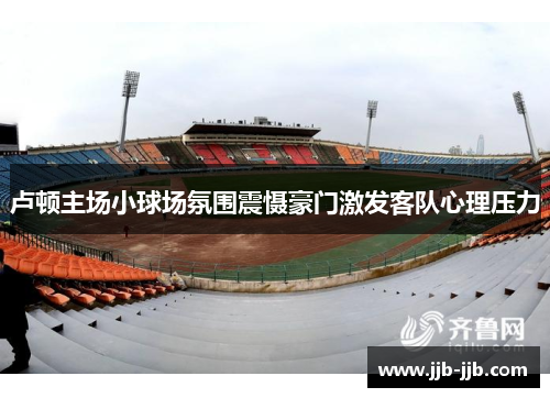 卢顿主场小球场氛围震慑豪门激发客队心理压力