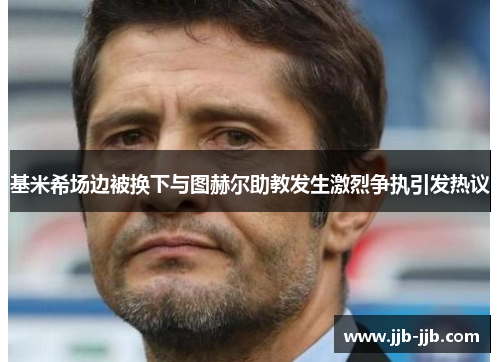 基米希场边被换下与图赫尔助教发生激烈争执引发热议 基米希场边被换下与图赫尔助教发生激烈争执引发热议
