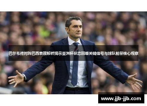 巴尔韦德对阵巴西表现解析揭示亚洲杯状态回暖关键信号与球队前景核心观察