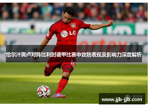 恰尔汗奥卢对阵比利时德甲比赛中攻防表现及影响力深度解析