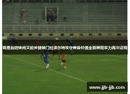 既是后防铁闸又能关键破门拉波尔特攻守兼备价值全面展现实力再次证明 既是后防铁闸又能关键破门拉波尔特攻守兼备价值全面展现实力再次证明