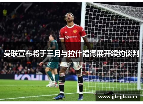 曼联宣布将于三月与拉什福德展开续约谈判