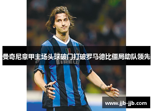 曼奇尼意甲主场头球破门打破罗马德比僵局助队领先