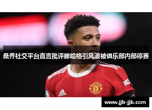 桑乔社交平台直言批评滕哈格引风波被俱乐部内部停赛 桑乔社交平台直言批评滕哈格引风波被俱乐部内部停赛