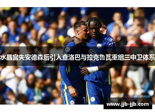 水晶宫失安德森后引入查洛巴与拉克鲁瓦重组三中卫体系