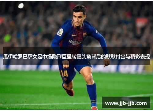 瓜伊哈罗巴萨女足中场隐形巨星崭露头角背后的默默付出与精彩表现