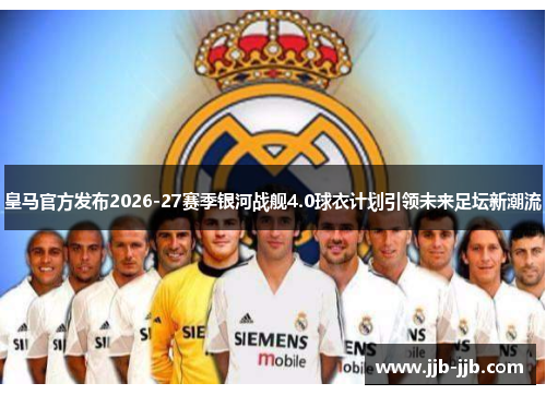 皇马官方发布2026-27赛季银河战舰4.0球衣计划引领未来足坛新潮流