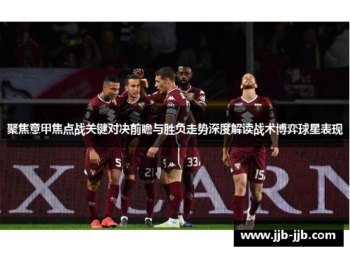 聚焦意甲焦点战关键对决前瞻与胜负走势深度解读战术博弈球星表现