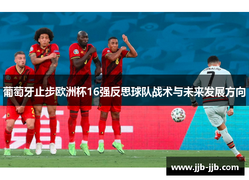 葡萄牙止步欧洲杯16强反思球队战术与未来发展方向 葡萄牙止步欧洲杯16强反思球队战术与未来发展方向