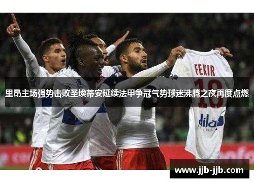 里昂主场强势击败圣埃蒂安延续法甲争冠气势球迷沸腾之夜再度点燃