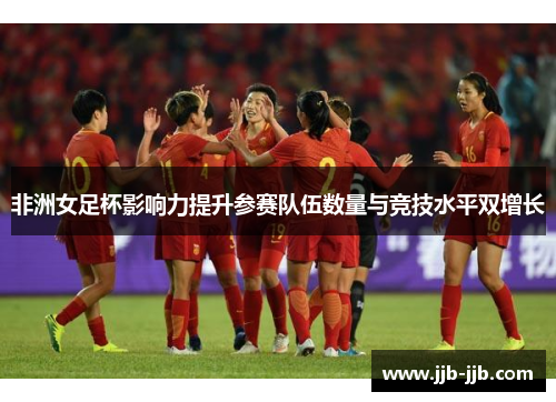 非洲女足杯影响力提升参赛队伍数量与竞技水平双增长