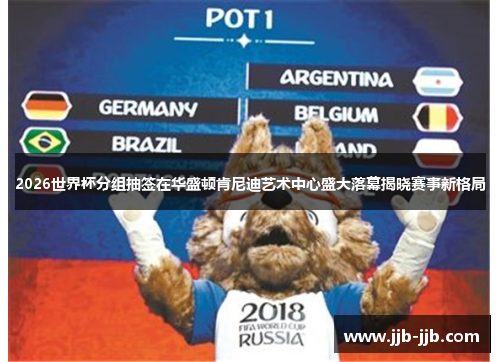 2026世界杯分组抽签在华盛顿肯尼迪艺术中心盛大落幕揭晓赛事新格局