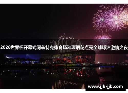 2026世界杯开幕式阿兹特克体育场璀璨烟花点亮全球球迷激情之夜